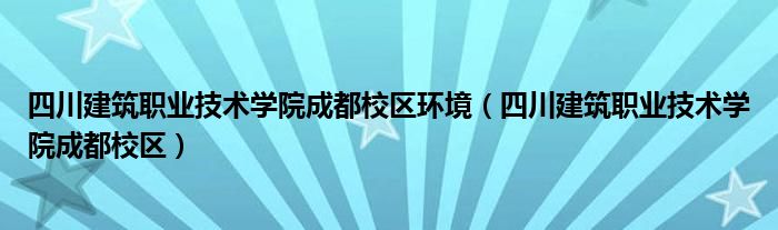 四川建筑职业技术学院成都校区环境（四川建筑职业技术学院成都校区）