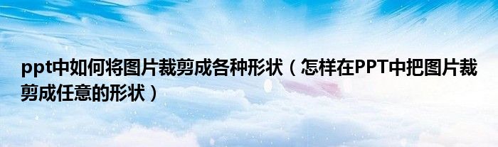 ppt中如何将图片裁剪成各种形状（怎样在PPT中把图片裁剪成任意的形状）