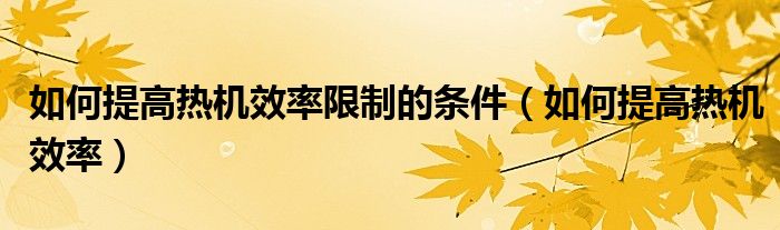 如何提高热机效率限制的条件（如何提高热机效率）