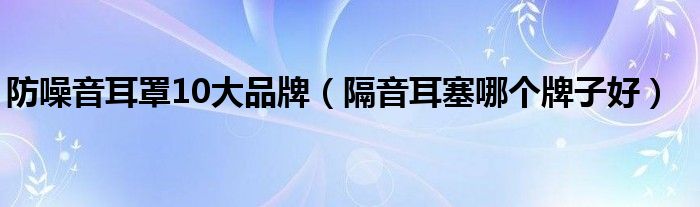 防噪音耳罩10大品牌（隔音耳塞哪个牌子好）