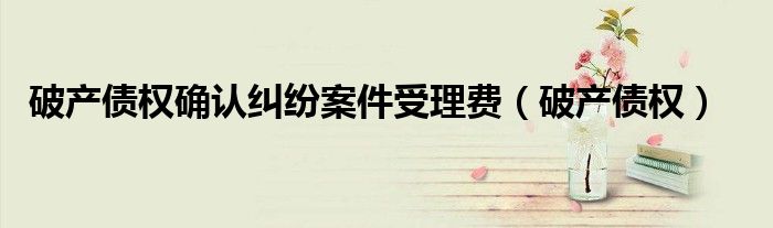 破产债权确认纠纷案件受理费（破产债权）