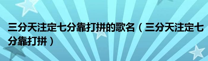 三分天注定七分靠打拼的歌名（三分天注定七分靠打拼）