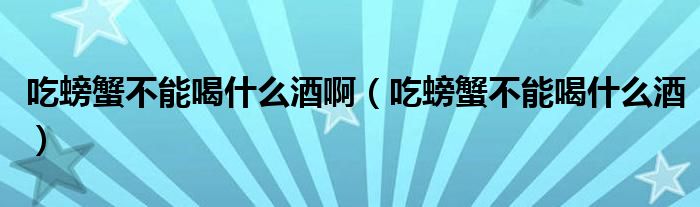吃螃蟹不能喝什么酒啊（吃螃蟹不能喝什么酒）