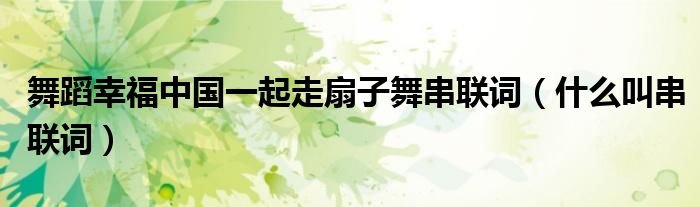 舞蹈幸福中国一起走扇子舞串联词（什么叫串联词）