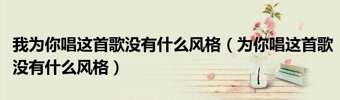 我为你唱这首歌没有什么风格（为你唱这首歌没有什么风格）