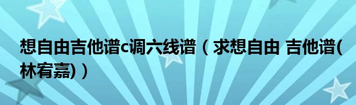 想自由吉他谱c调六线谱（求想自由 吉他谱(林宥嘉)）