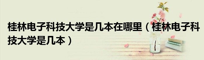桂林电子科技大学是几本在哪里（桂林电子科技大学是几本）