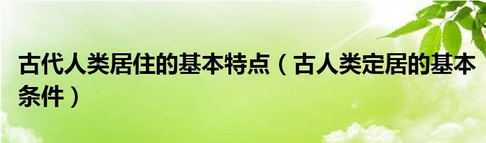 古代人类居住的基本特点（古人类定居的基本条件）