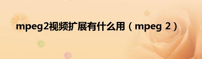 mpeg2视频扩展有什么用（mpeg 2）