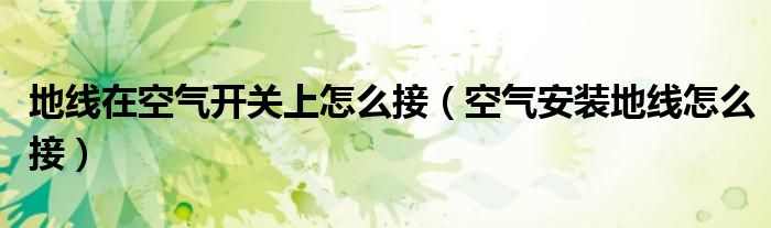 地线在空气开关上怎么接（空气安装地线怎么接）