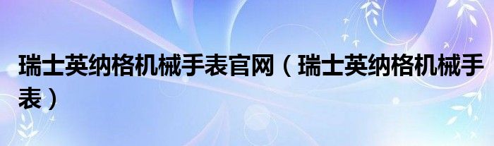 瑞士英纳格机械手表官网（瑞士英纳格机械手表）