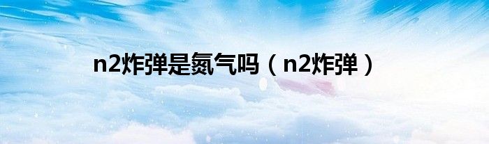 n2炸弹是氮气吗（n2炸弹）