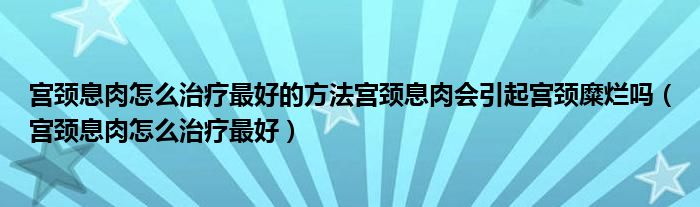 宫颈息肉怎么治疗最好的方法宫颈息肉会引起宫颈糜烂吗（宫颈息肉怎么治疗最好）