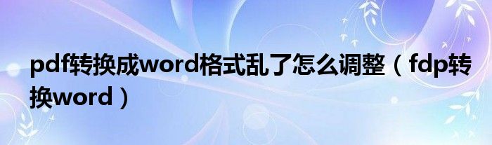 pdf转换成word格式乱了怎么调整（fdp转换word）