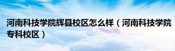 河南科技学院辉县校区怎么样（河南科技学院专科校区）