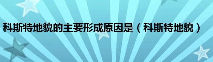 科斯特地貌的主要形成原因是（科斯特地貌）