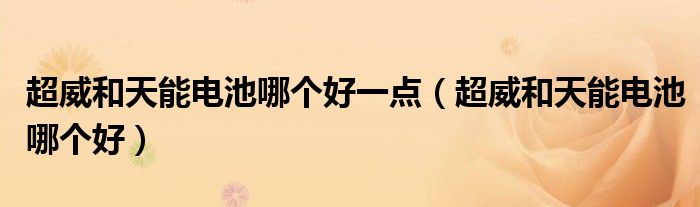 超威和天能电池哪个好一点（超威和天能电池哪个好）