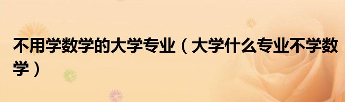不用学数学的大学专业（大学什么专业不学数学）