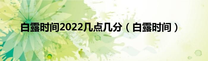 白露时间2022几点几分（白露时间）