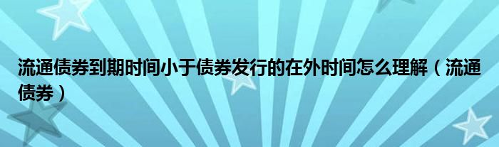 流通债券到期时间小于债券发行的在外时间怎么理解（流通债券）