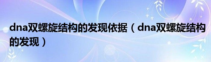 dna双螺旋结构的发现依据（dna双螺旋结构的发现）