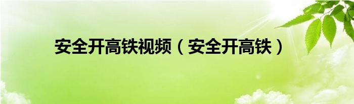 安全开高铁视频（安全开高铁）