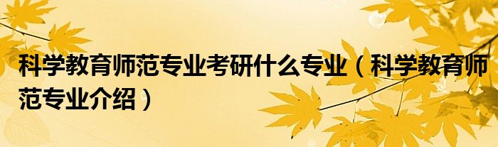 科学教育师范专业考研什么专业（科学教育师范专业介绍）