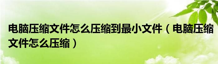 电脑压缩文件怎么压缩到最小文件（电脑压缩文件怎么压缩）