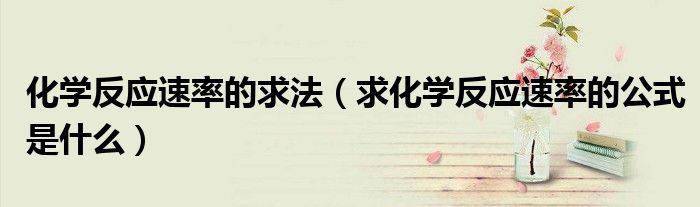 化学反应速率的求法（求化学反应速率的公式是什么）