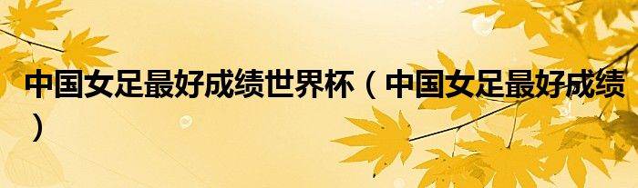 中国女足最好成绩世界杯（中国女足最好成绩）