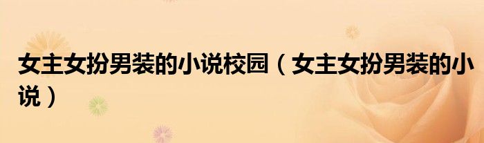 女主女扮男装的小说校园（女主女扮男装的小说）