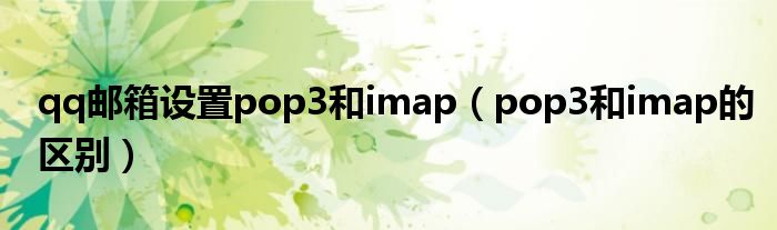 qq邮箱设置pop3和imap（pop3和imap的区别）