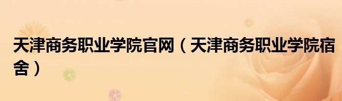 天津商务职业学院官网（天津商务职业学院宿舍）