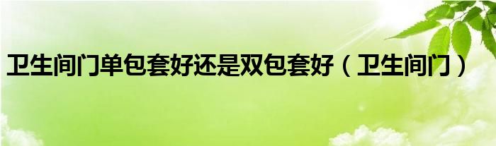 卫生间门单包套好还是双包套好（卫生间门）