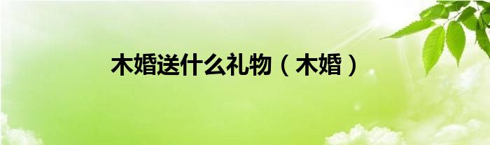 木婚送什么礼物（木婚）