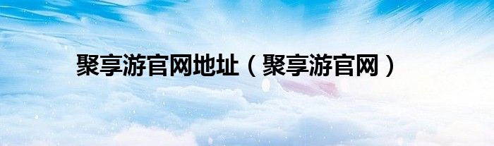 聚享游官网地址（聚享游官网）