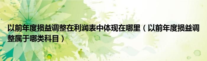 以前年度损益调整在利润表中体现在哪里（以前年度损益调整属于哪类科目）