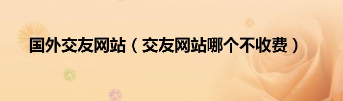 国外交友网站（交友网站哪个不收费）