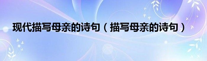现代描写母亲的诗句（描写母亲的诗句）