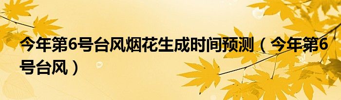 今年第6号台风烟花生成时间预测（今年第6号台风）