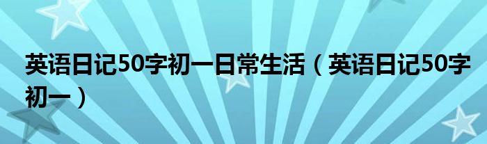 英语日记50字初一日常生活（英语日记50字初一）