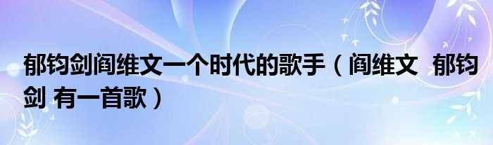 郁钧剑阎维文一个时代的歌手（阎维文  郁钧剑 有一首歌）
