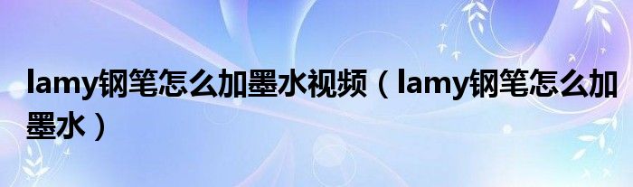 lamy钢笔怎么加墨水视频（lamy钢笔怎么加墨水）