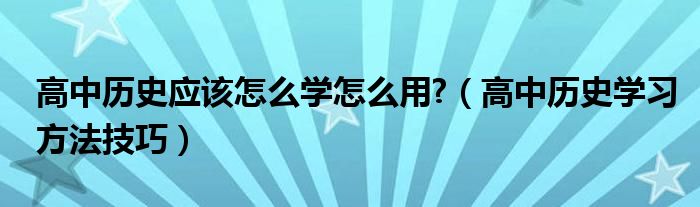 高中历史应该怎么学怎么用?（高中历史学习方法技巧）