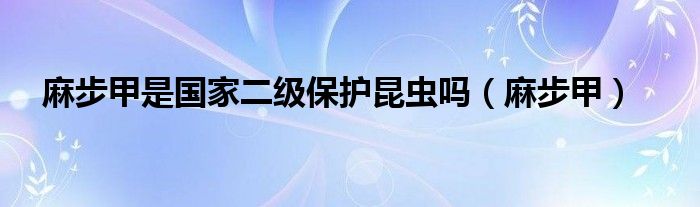 麻步甲是国家二级保护昆虫吗（麻步甲）