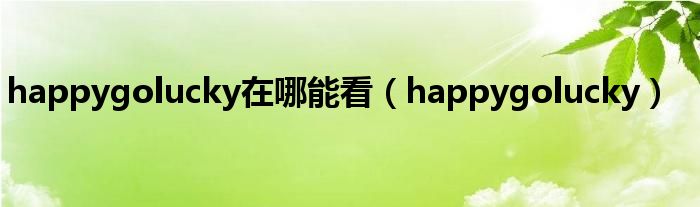 happygolucky在哪能看（happygolucky）