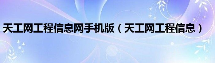 天工网工程信息网手机版（天工网工程信息）