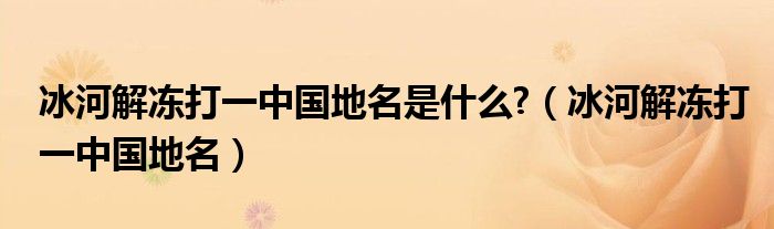 冰河解冻打一中国地名是什么?（冰河解冻打一中国地名）