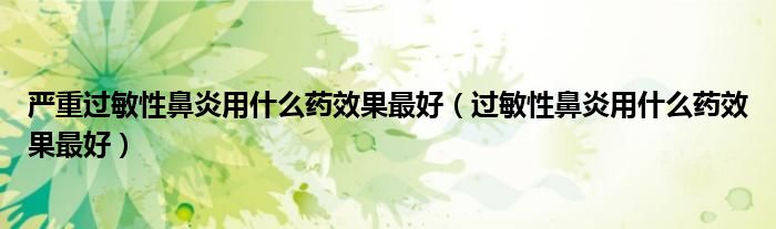 严重过敏性鼻炎用什么药效果最好（过敏性鼻炎用什么药效果最好）