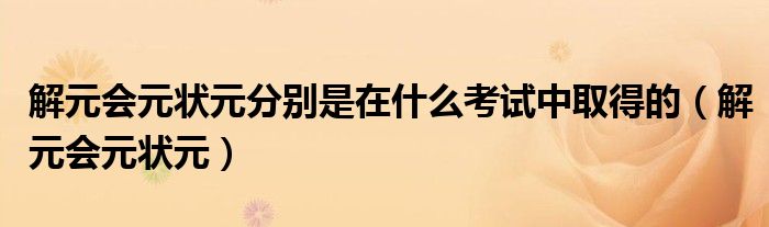 解元会元状元分别是在什么考试中取得的（解元会元状元）